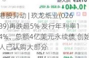 港股异动 | 玖龙纸业(02689)再跌超5% 发行年利率14%、总额4亿美元永续债 创始人已认购大部分