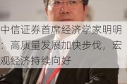 中信证券首席经济学家明明：高质量发展加快步伐，宏观经济持续向好