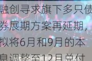 融创寻求旗下多只债券展期方案再延期，拟将6月和9月的本息调整至12月兑付