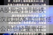 A股异动 | 节能铁汉跌超6%再创新低 公司总经理离任