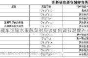 冷藏车运输水果蔬菜时应该如何调节温度？