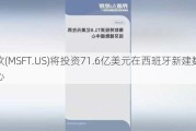 微软(MSFT.US)将投资71.6亿美元在西班牙新建数据中心