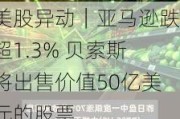 美股异动｜亚马逊跌超1.3% 贝索斯将出售价值50亿美元的股票