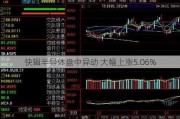 快辑半导体盘中异动 大幅上涨5.06%