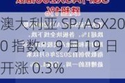 澳大利亚 SP/ASX200 指数：9 月 19 日开涨 0.3%