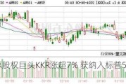 私募股权巨头KKR涨超7% 获纳入标普500指数