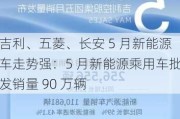 吉利、五菱、长安 5 月新能源车走势强：5 月新能源乘用车批发销量 90 万辆