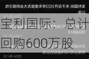 宝利国际：总计回购600万股