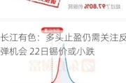 长江有色：多头止盈仍需关注反弹机会 22日锡价或小跌