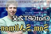 报道称OpenAI CEO奥特曼投资了400多家公司 持股28亿美元