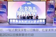 免费拖旧、一站式软床床垫以旧换新，红星美凯龙与喜临门发起2024以旧换新联合行动