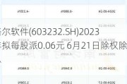 格尔软件(603232.SH)2023年拟每股派0.06元 6月21日除权除息