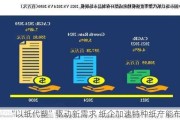 “以纸代塑”驱动新需求 纸企加速特种纸产能布局