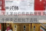 飞天茅台价格跌跌撞撞 黄牛倒卖还能玩下去吗