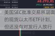 美国SEC批准***层面的现货以太币ETF***，但还没有对发行人放行