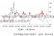 “特朗普交易”搅动外汇市场 保护主义政策或将冲击新兴市场货币