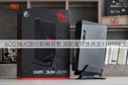 ROG NUC国行即将开售 双配置可选首发11999元起