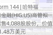 Form 144 | 哈特福德金融(HIG.US)高管拟出售4,088股股份，价值约41.48万美元