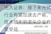 光大证券：接下来光伏行业有望加速去产能，技术领先的龙头企业有望受益