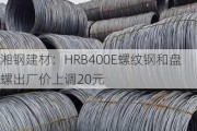 湘钢建材：HRB400E螺纹钢和盘螺出厂价上调20元