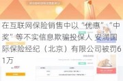 在互联网保险销售中以“优惠”“中奖”等不实信息欺骗投保人 安润国际保险经纪（北京）有限公司被罚61万