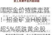 国际金价持续走弱！招金矿业H股跌超5%领跌黄金股