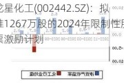 龙星化工(002442.SZ)：拟推1267万股的2024年限制性股票激励***