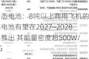 固态电池：8吨以上商用飞机的固态电池有望在2027~2028年推出 其能量密度超500W/KG