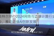 英特尔举办2024网络与边缘计算行业大会，推动边缘AI创新发展