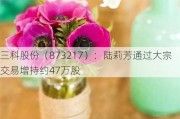 三科股份（873217）：陆莉芳通过大宗交易增持约47万股