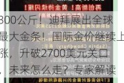 300公斤！迪拜展出全球最大金条！国际金价继续上涨，升破2700美元关口，未来怎么走？专家解读