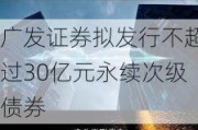 广发证券拟发行不超过30亿元永续次级债券