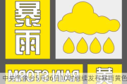 中央气象台5月26日10时继续发布暴雨***预警