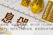 A股深度调整，高股息显韧性，银行ETF（512800）微跌0.7%！国防军工局部走强，新余国科逆市暴拉20CM涨停