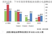 民生证券：下半年商贸零售板块消费分化趋势延续