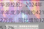 华源控股：2024年半年度净利润约4212万元，同比增加325.17%