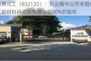 永辉化工（832120）：拟出售中山市永恒化工新材料研究院有限公司90%的股权