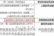 人保财险普安支公司被罚14万元：因利用开展保险业务为其他机构牟取不正当利益