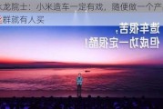 徐永龙院士：小米造车一定有戏，随便做一个产品丢粉丝群就有人买