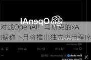 对战OpenAI！马斯克的xAI据称下月将推出独立应用程序