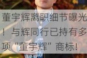 董宇辉离职细节曝光！与辉同行已持有多项“董宇辉”商标！