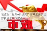 证监会：提升A股投资价值 欢迎更多国际投资者来华展业兴业