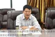 中国建设银行河南省分行原党委委员、副行长路建华接受纪律审查和监察调查