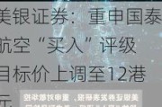 美银证券：重申国泰航空“买入”评级 目标价上调至12港元