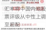 汇丰将中国内地股票评级从中性上调至超配