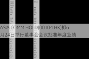 ASIA COMM HOLD(00104.HK)拟6月24日举行董事会会议批准年度业绩