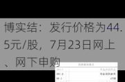 博实结：发行价格为44.5元/股，7月23日网上、网下申购