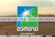 沙特阿美CEO称“现实”的绿色政策对美国有利