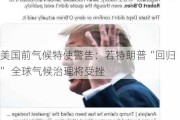 美国前气候特使警告：若特朗普“回归” 全球气候治理将受挫