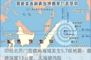 印尼北苏门答腊省海域发生5.7级地震：震源深度13公里，无海啸风险